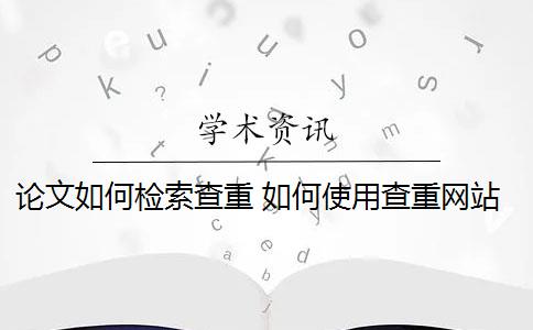 论文如何检索查重 如何使用查重网站对论文进行查重？