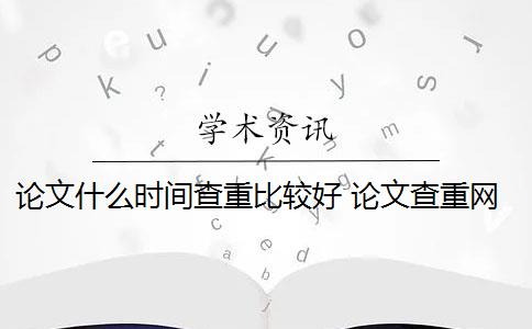 论文什么时间查重比较好 论文查重网站有哪些？