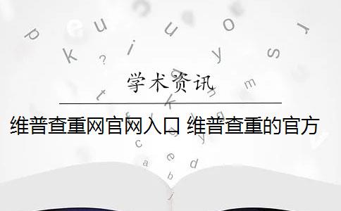 维普查重网官网入口 维普查重的官方网址是什么？