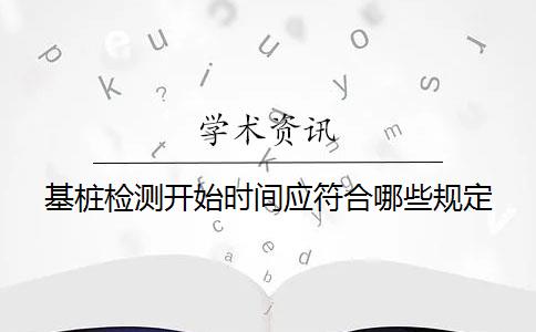 基桩检测开始时间应符合哪些规定？