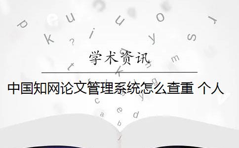 中国知网论文管理系统怎么查重 个人如何使用知网论文查重系统？