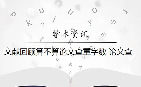 文獻(xiàn)回顧算不算論文查重字?jǐn)?shù) 論文查重參考文獻(xiàn)是否算重復(fù)字?jǐn)?shù)？