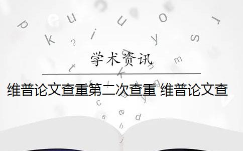 维普论文查重第二次查重 维普论文查重怎么样？