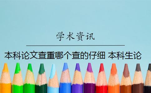 本科论文查重哪个查的仔细 本科生论文如何查重？
