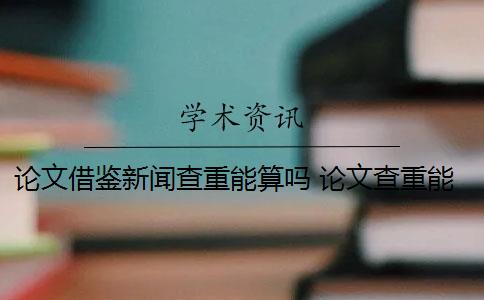论文借鉴新闻查重能算吗 论文查重能查出引用新闻报道吗？