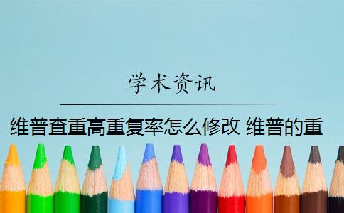 维普查重高重复率怎么修改 维普的重复率是多少？