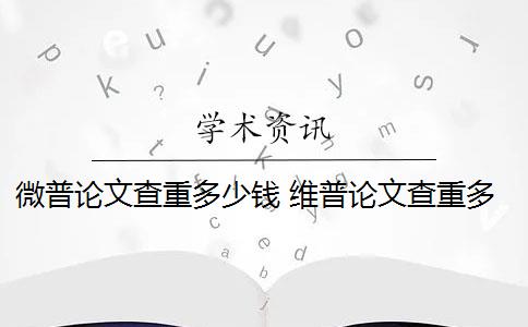 微普论文查重多少钱 维普论文查重多少钱一次？