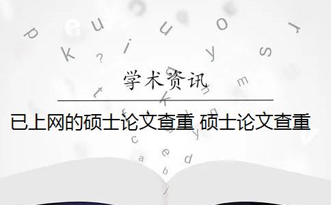 已上網(wǎng)的碩士論文查重 碩士論文查重是完全收錄的嗎？