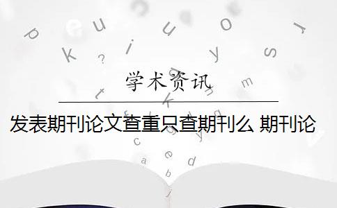 发表期刊论文查重只查期刊么 期刊论文需要进行查重吗？