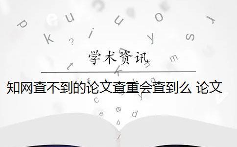 知网查不到的论文查重会查到么 论文查重软件怎么样？