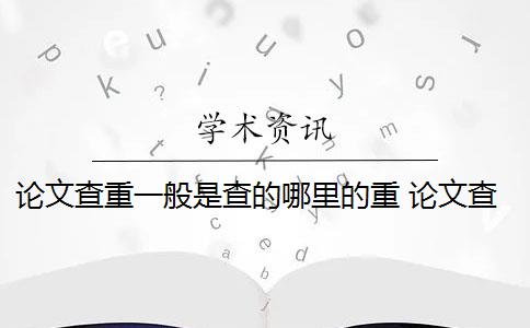 论文查重一般是查的哪里的重 论文查重都查哪些部分内容？