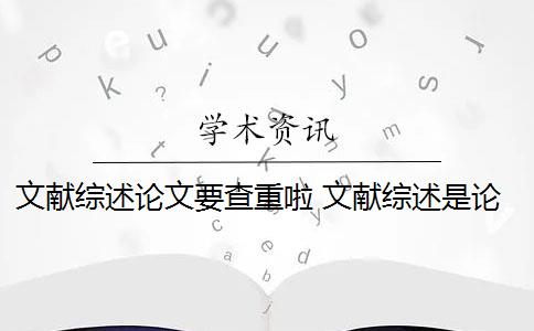 文献综述论文要查重啦 文献综述是论文查重的一部分吗？