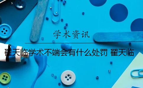 翟天临学术不端会有什么处罚 翟天临涉嫌学术不端是什么情况？