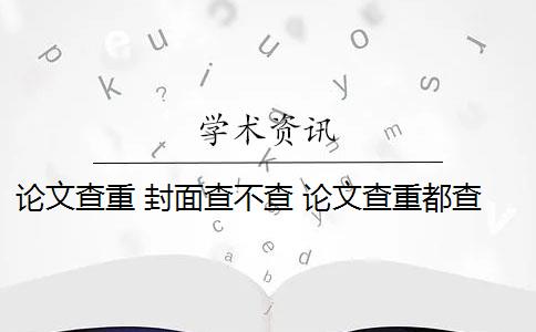 论文查重 封面查不查 论文查重都查哪些部分内容？