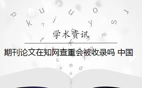 期刊論文在知網(wǎng)查重會被收錄嗎 中國知網(wǎng)論文查重后論文會被收錄嗎？