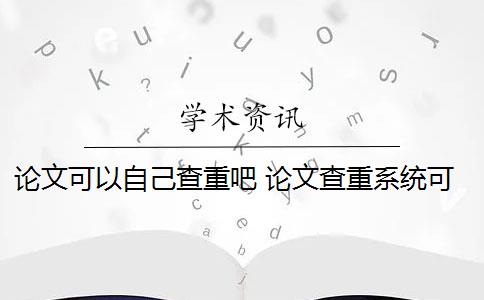 论文可以自己查重吧 论文查重系统可以自己提交论文进行查重吗？