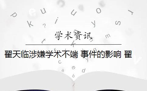 翟天臨涉嫌學(xué)術(shù)不端 事件的影響 翟天臨是學(xué)術(shù)不端案例嗎？