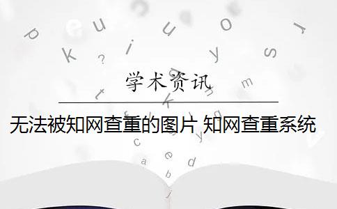 無(wú)法被知網(wǎng)查重的圖片 知網(wǎng)查重系統(tǒng)可以對(duì)圖片進(jìn)行識(shí)別嗎？