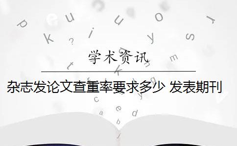 雜志發(fā)論文查重率要求多少 發(fā)表期刊論文查重率是多少？