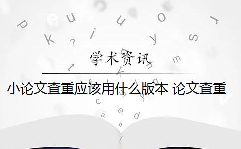 小论文查重应该用什么版本 论文查重软件哪个好？