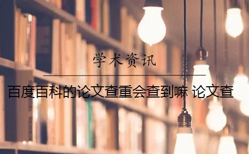 百度百科的论文查重会查到嘛 论文查重系统有哪些？