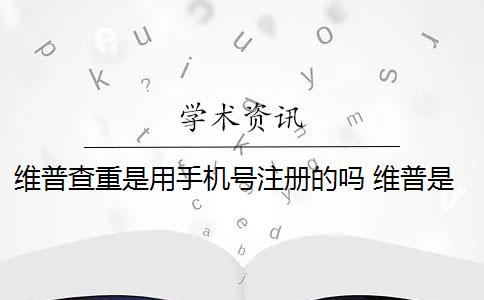 维普查重是用手机号注册的吗 维普是怎么查重的？