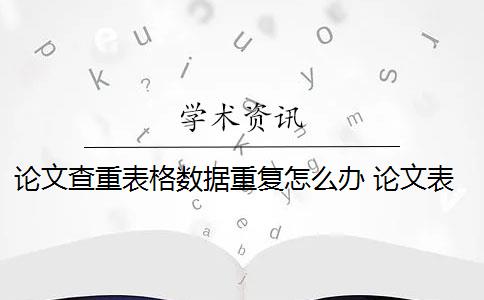 论文查重表格数据重复怎么办 论文表格可以重复率吗？