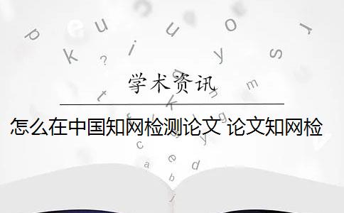 怎么在中国知网检测论文 论文知网检测是什么？