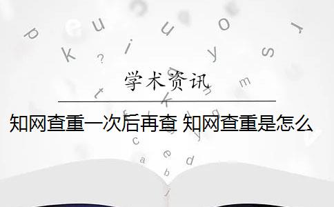 知網(wǎng)查重一次后再查 知網(wǎng)查重是怎么回事？