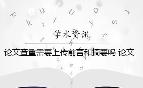 論文查重需要上傳前言和摘要嗎 論文的摘要需要進行檢測嗎？