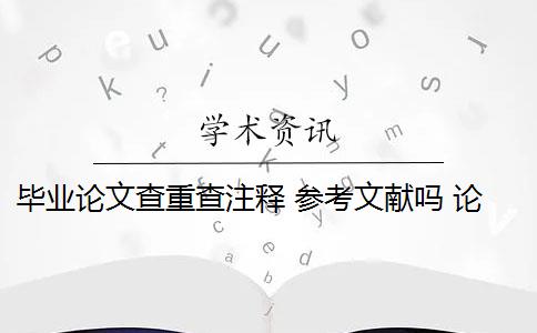 畢業(yè)論文查重查注釋 參考文獻(xiàn)嗎 論文查重包括參考文獻(xiàn)嗎？