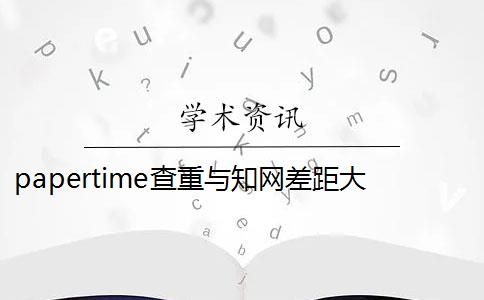 papertime查重與知網(wǎng)差距大了 papertime和知網(wǎng)重復率差多少？