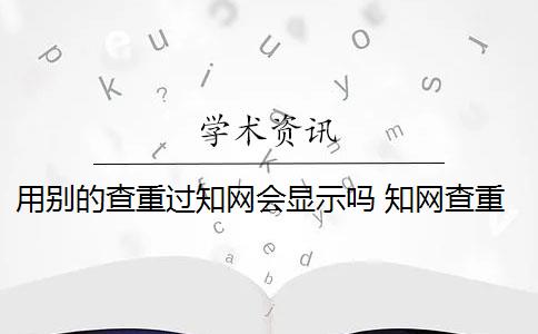 用別的查重過(guò)知網(wǎng)會(huì)顯示嗎 知網(wǎng)查重系統(tǒng)會(huì)顯示上一次檢測(cè)時(shí)間嗎？