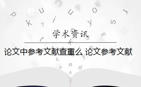 论文中参考文献查重么 论文参考文献随便写查重会被查出来吗？