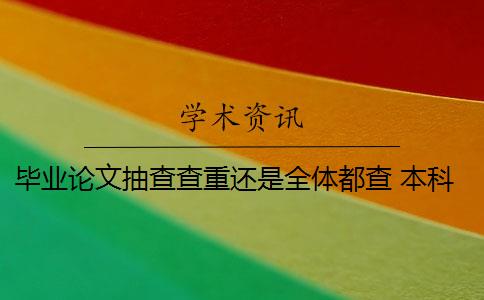 毕业论文抽查查重还是全体都查 本科毕业论文抽检重点是什么？