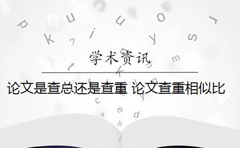 论文是查总还是查重 论文查重相似比怎么看？