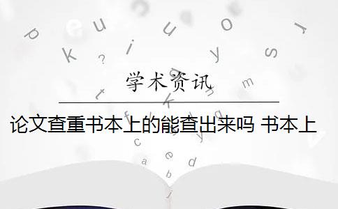 论文查重书本上的能查出来吗 书本上的内容会被论文查重吗？