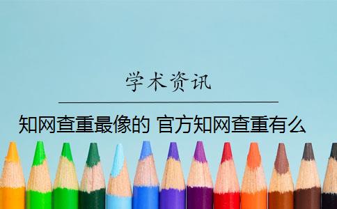 知网查重最像的 官方知网查重有么？