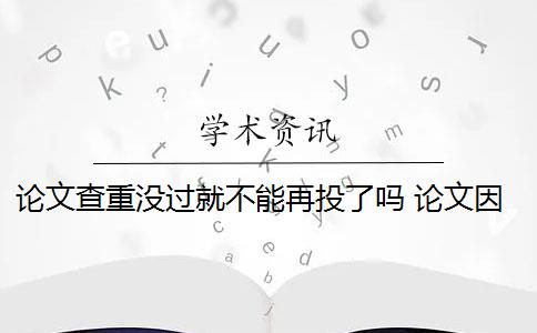 論文查重沒(méi)過(guò)就不能再投了嗎 論文因查重過(guò)高而被退稿,可以重投該雜志么？