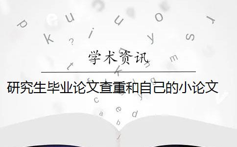 研究生毕业论文查重和自己的小论文 毕业论文查重与自己发表的小论文重复该怎么办？