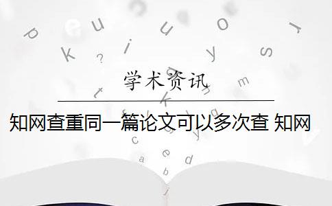 知網(wǎng)查重同一篇論文可以多次查 知網(wǎng)查重系統(tǒng)會(huì)對(duì)論文進(jìn)行查重嗎？