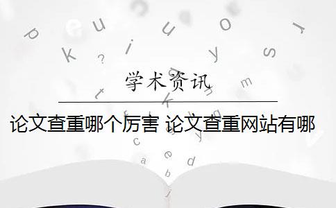 論文查重哪個厲害 論文查重網站有哪些？