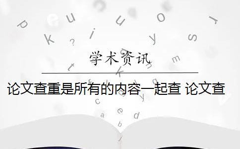 论文查重是所有的内容一起查 论文查重到底查的是什么？