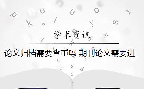 论文归档需要查重吗 期刊论文需要进行查重吗？