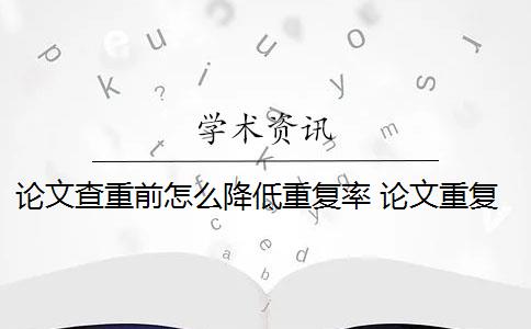论文查重前怎么降低重复率 论文重复率是多少？