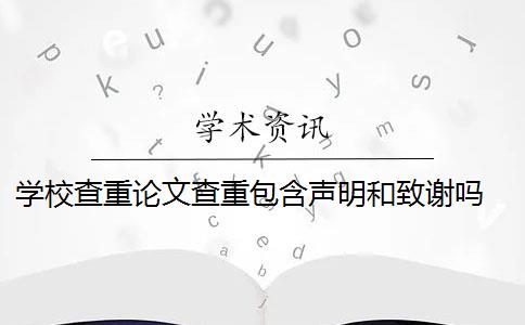 学校查重论文查重包含声明和致谢吗 论文致谢部分怎么查重？