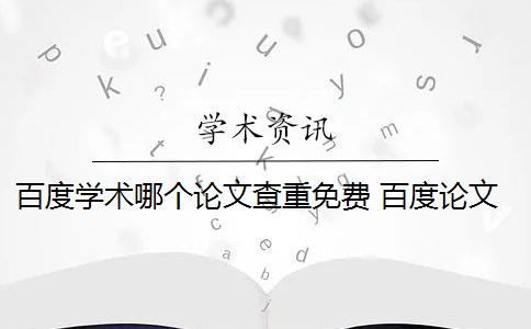 百度学术哪个论文查重免费 百度论文查重多少次？