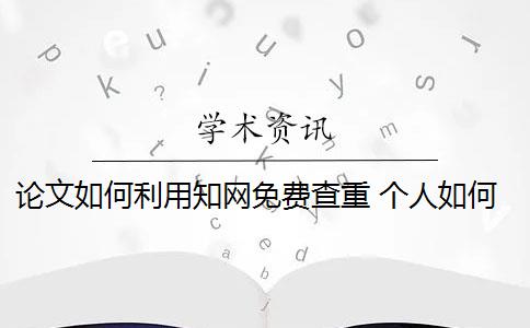 论文如何利用知网免费查重 个人如何使用知网论文查重系统？