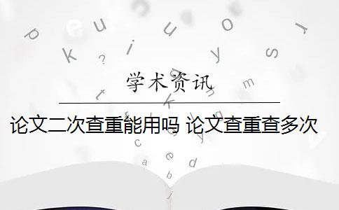 论文二次查重能用吗 论文查重查多次有影响吗？