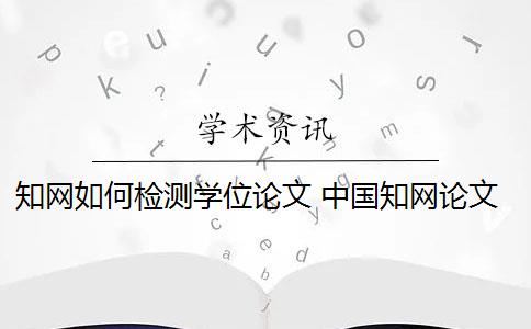 知網(wǎng)如何檢測(cè)學(xué)位論文 中國(guó)知網(wǎng)論文怎么檢測(cè)？